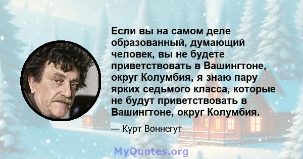 Если вы на самом деле образованный, думающий человек, вы не будете приветствовать в Вашингтоне, округ Колумбия, я знаю пару ярких седьмого класса, которые не будут приветствовать в Вашингтоне, округ Колумбия.