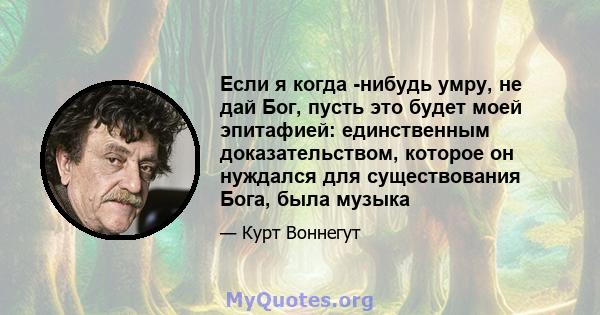 Если я когда -нибудь умру, не дай Бог, пусть это будет моей эпитафией: единственным доказательством, которое он нуждался для существования Бога, была музыка