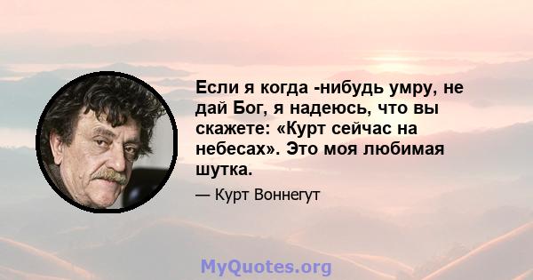 Если я когда -нибудь умру, не дай Бог, я надеюсь, что вы скажете: «Курт сейчас на небесах». Это моя любимая шутка.