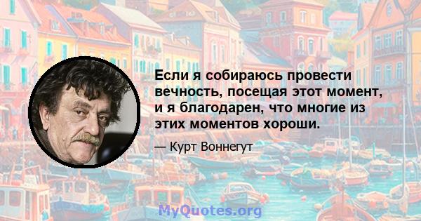 Если я собираюсь провести вечность, посещая этот момент, и я благодарен, что многие из этих моментов хороши.