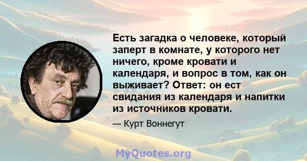 Есть загадка о человеке, который заперт в комнате, у которого нет ничего, кроме кровати и календаря, и вопрос в том, как он выживает? Ответ: он ест свидания из календаря и напитки из источников кровати.