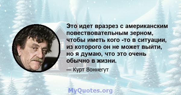 Это идет вразрез с американским повествовательным зерном, чтобы иметь кого -то в ситуации, из которого он не может выйти, но я думаю, что это очень обычно в жизни.