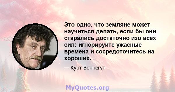 Это одно, что земляне может научиться делать, если бы они старались достаточно изо всех сил: игнорируйте ужасные времена и сосредоточитесь на хороших.