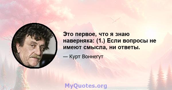 Это первое, что я знаю наверняка: (1.) Если вопросы не имеют смысла, ни ответы.