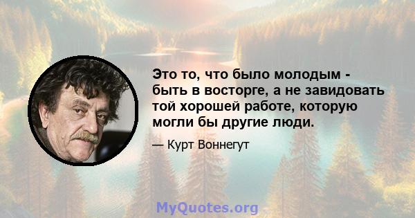 Это то, что было молодым - быть в восторге, а не завидовать той хорошей работе, которую могли бы другие люди.