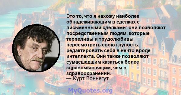 Это то, что я нахожу наиболее обнадеживающим в сделках с письменными сделками: они позволяют посредственным людям, которые терпеливы и трудолюбивы пересмотреть свою глупость, редактировать себя в нечто вроде интеллекта. 