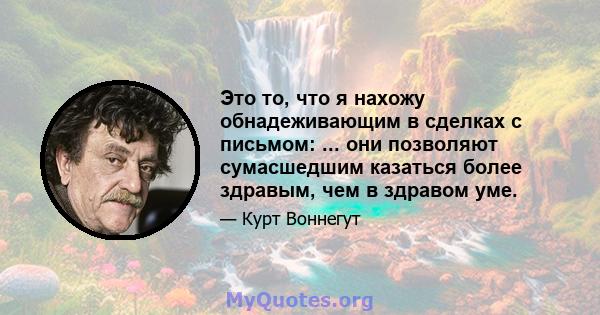 Это то, что я нахожу обнадеживающим в сделках с письмом: ... они позволяют сумасшедшим казаться более здравым, чем в здравом уме.