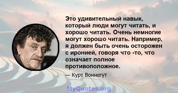 Это удивительный навык, который люди могут читать, и хорошо читать. Очень немногие могут хорошо читать. Например, я должен быть очень осторожен с иронией, говоря что -то, что означает полное противоположное.