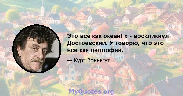 Это все как океан! » - воскликнул Достоевский. Я говорю, что это все как целлофан.