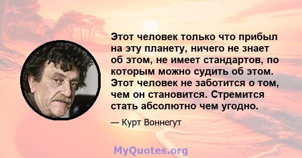 Этот человек только что прибыл на эту планету, ничего не знает об этом, не имеет стандартов, по которым можно судить об этом. Этот человек не заботится о том, чем он становится. Стремится стать абсолютно чем угодно.