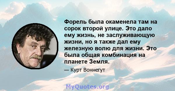 Форель была окаменела там на сорок второй улице. Это дало ему жизнь, не заслуживающую жизни, но я также дал ему железную волю для жизни. Это была общая комбинация на планете Земля.