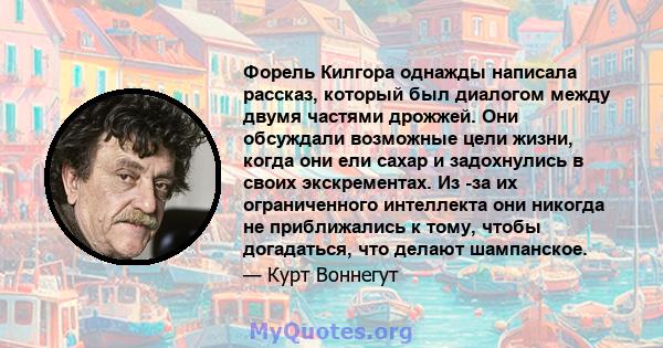 Форель Килгора однажды написала рассказ, который был диалогом между двумя частями дрожжей. Они обсуждали возможные цели жизни, когда они ели сахар и задохнулись в своих экскрементах. Из -за их ограниченного интеллекта