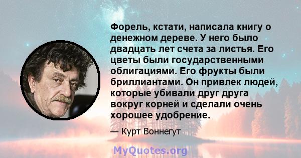 Форель, кстати, написала книгу о денежном дереве. У него было двадцать лет счета за листья. Его цветы были государственными облигациями. Его фрукты были бриллиантами. Он привлек людей, которые убивали друг друга вокруг