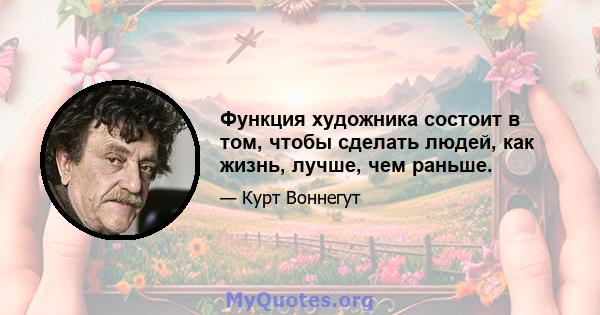 Функция художника состоит в том, чтобы сделать людей, как жизнь, лучше, чем раньше.