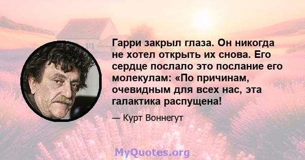 Гарри закрыл глаза. Он никогда не хотел открыть их снова. Его сердце послало это послание его молекулам: «По причинам, очевидным для всех нас, эта галактика распущена!