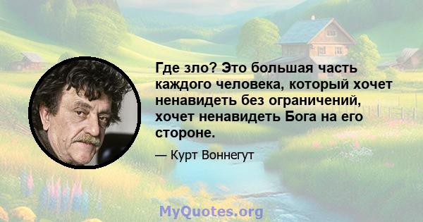 Где зло? Это большая часть каждого человека, который хочет ненавидеть без ограничений, хочет ненавидеть Бога на его стороне.