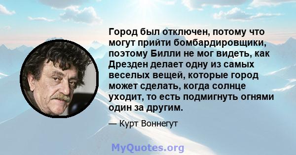 Город был отключен, потому что могут прийти бомбардировщики, поэтому Билли не мог видеть, как Дрезден делает одну из самых веселых вещей, которые город может сделать, когда солнце уходит, то есть подмигнуть огнями один