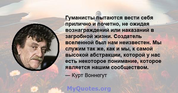 Гуманисты пытаются вести себя прилично и почетно, не ожидая вознаграждений или наказаний в загробной жизни. Создатель вселенной был нам неизвестен. Мы служим так же, как и мы, к самой высокой абстракции, которой у нас