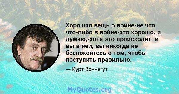 Хорошая вещь о войне-не что что-либо в войне-это хорошо, я думаю,-хотя это происходит, и вы в ней, вы никогда не беспокоитесь о том, чтобы поступить правильно.