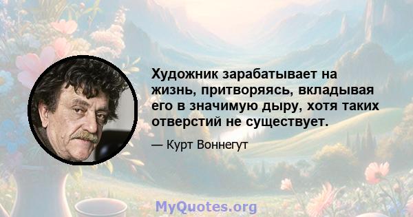 Художник зарабатывает на жизнь, притворяясь, вкладывая его в значимую дыру, хотя таких отверстий не существует.