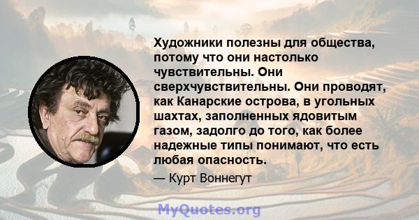 Художники полезны для общества, потому что они настолько чувствительны. Они сверхчувствительны. Они проводят, как Канарские острова, в угольных шахтах, заполненных ядовитым газом, задолго до того, как более надежные