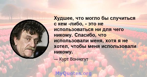 Худшее, что могло бы случиться с кем -либо, - это не использоваться ни для чего никому. Спасибо, что использовали меня, хотя я не хотел, чтобы меня использовали никому.