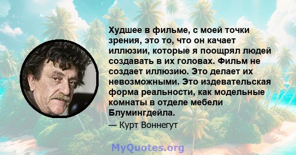 Худшее в фильме, с моей точки зрения, это то, что он качает иллюзии, которые я поощрял людей создавать в их головах. Фильм не создает иллюзию. Это делает их невозможными. Это издевательская форма реальности, как