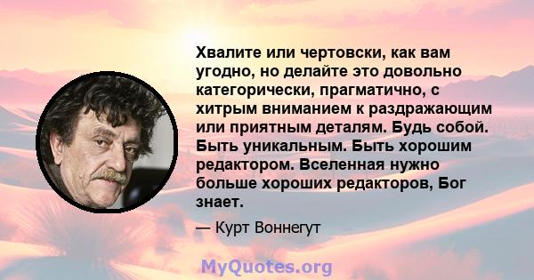 Хвалите или чертовски, как вам угодно, но делайте это довольно категорически, прагматично, с хитрым вниманием к раздражающим или приятным деталям. Будь собой. Быть уникальным. Быть хорошим редактором. Вселенная нужно