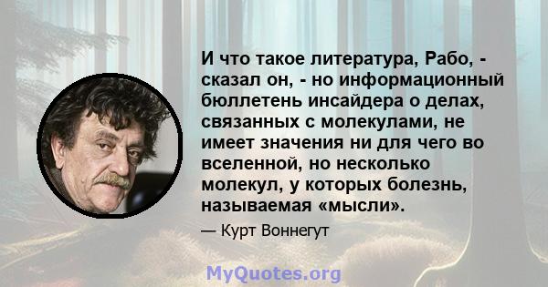 И что такое литература, Рабо, - сказал он, - но информационный бюллетень инсайдера о делах, связанных с молекулами, не имеет значения ни для чего во вселенной, но несколько молекул, у которых болезнь, называемая «мысли».