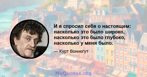 И я спросил себя о настоящем: насколько это было широко, насколько это было глубоко, насколько у меня было.