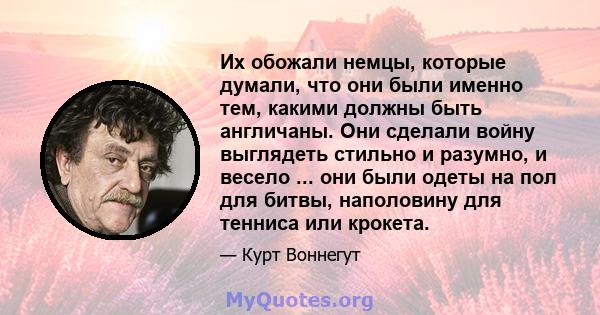 Их обожали немцы, которые думали, что они были именно тем, какими должны быть англичаны. Они сделали войну выглядеть стильно и разумно, и весело ... они были одеты на пол для битвы, наполовину для тенниса или крокета.