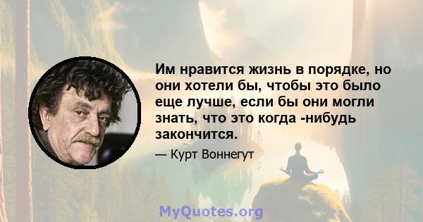 Им нравится жизнь в порядке, но они хотели бы, чтобы это было еще лучше, если бы они могли знать, что это когда -нибудь закончится.