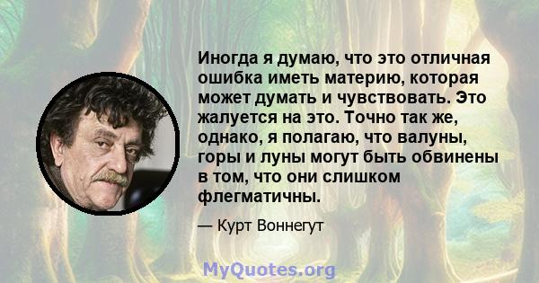 Иногда я думаю, что это отличная ошибка иметь материю, которая может думать и чувствовать. Это жалуется на это. Точно так же, однако, я полагаю, что валуны, горы и луны могут быть обвинены в том, что они слишком