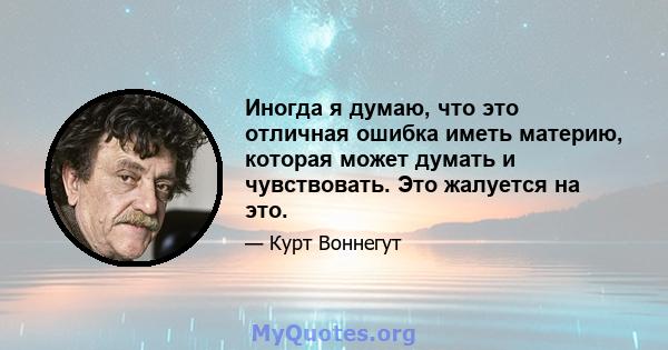 Иногда я думаю, что это отличная ошибка иметь материю, которая может думать и чувствовать. Это жалуется на это.