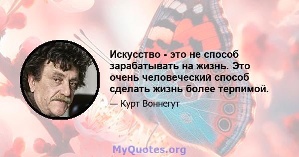 Искусство - это не способ зарабатывать на жизнь. Это очень человеческий способ сделать жизнь более терпимой.