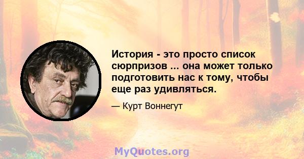 История - это просто список сюрпризов ... она может только подготовить нас к тому, чтобы еще раз удивляться.