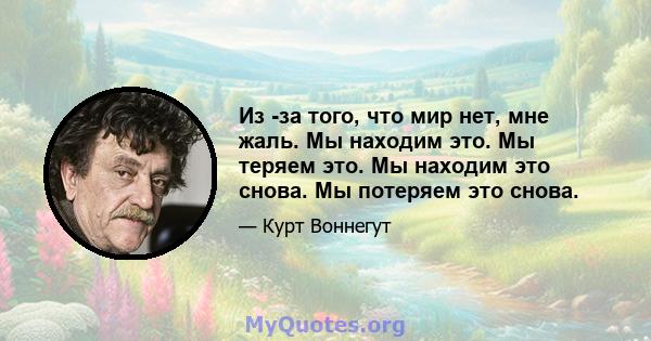 Из -за того, что мир нет, мне жаль. Мы находим это. Мы теряем это. Мы находим это снова. Мы потеряем это снова.