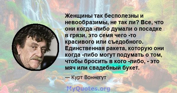 Женщины так бесполезны и невообразимы, не так ли? Все, что они когда -либо думали о посадке в грязи, это семя чего -то красивого или съедобного. Единственная ракета, которую они когда -либо могут подумать о том, чтобы