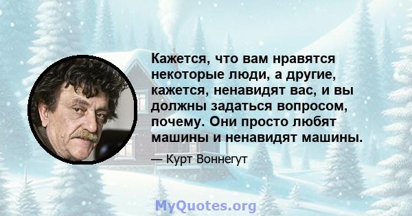 Кажется, что вам нравятся некоторые люди, а другие, кажется, ненавидят вас, и вы должны задаться вопросом, почему. Они просто любят машины и ненавидят машины.