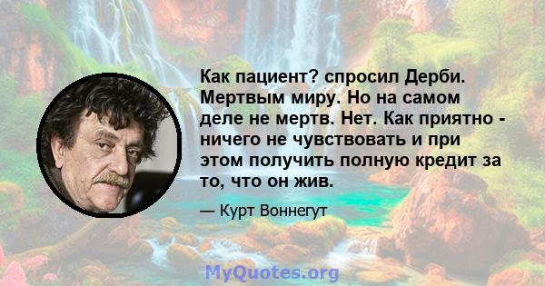 Как пациент? спросил Дерби. Мертвым миру. Но на самом деле не мертв. Нет. Как приятно - ничего не чувствовать и при этом получить полную кредит за то, что он жив.