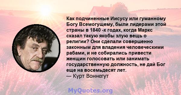 Как подчиненные Иисусу или гуманному Богу Всемогущему, были лидерами этой страны в 1840 -х годах, когда Маркс сказал такую ​​якобы злую вещь о религии? Они сделали совершенно законным для владения человеческими рабами,