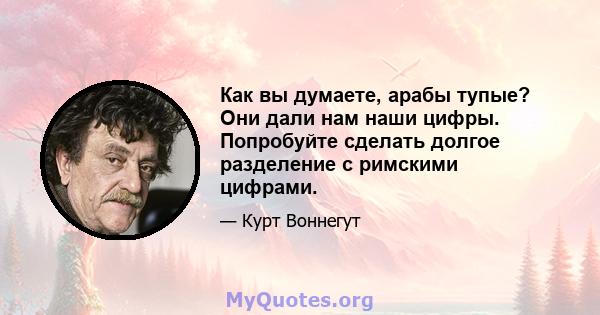 Как вы думаете, арабы тупые? Они дали нам наши цифры. Попробуйте сделать долгое разделение с римскими цифрами.