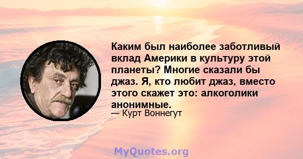 Каким был наиболее заботливый вклад Америки в культуру этой планеты? Многие сказали бы джаз. Я, кто любит джаз, вместо этого скажет это: алкоголики анонимные.