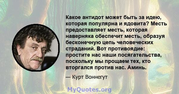 Какое антидот может быть за идею, которая популярна и ядовита? Месть предоставляет месть, которая наверняка обеспечит месть, образуя бесконечную цепь человеческих страданий. Вот противоядие: простите нас наши