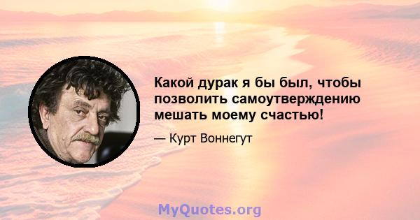 Какой дурак я бы был, чтобы позволить самоутверждению мешать моему счастью!