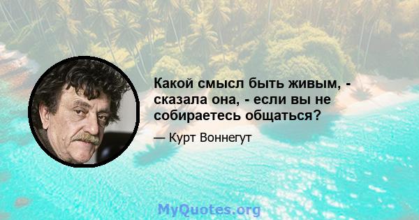 Какой смысл быть живым, - сказала она, - если вы не собираетесь общаться?