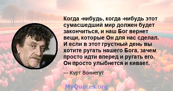 Когда -нибудь, когда -нибудь этот сумасшедший мир должен будет закончиться, и наш Бог вернет вещи, которые Он для нас сделал. И если в этот грустный день вы хотите ругать нашего Бога, зачем просто идти вперед и ругать