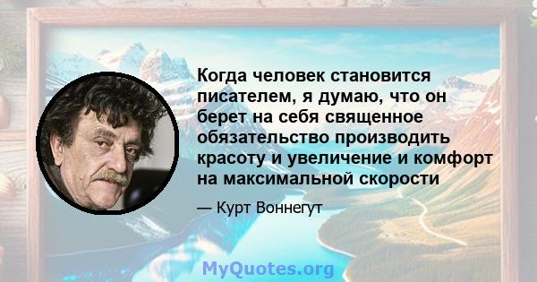 Когда человек становится писателем, я думаю, что он берет на себя священное обязательство производить красоту и увеличение и комфорт на максимальной скорости