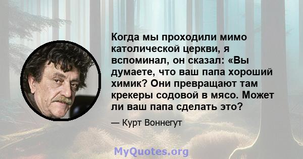 Когда мы проходили мимо католической церкви, я вспоминал, он сказал: «Вы думаете, что ваш папа хороший химик? Они превращают там крекеры содовой в мясо. Может ли ваш папа сделать это?