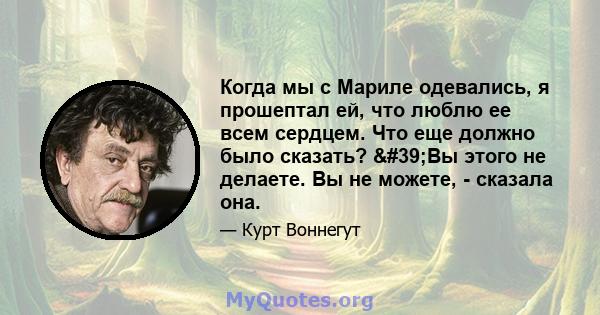 Когда мы с Мариле одевались, я прошептал ей, что люблю ее всем сердцем. Что еще должно было сказать? 'Вы этого не делаете. Вы не можете, - сказала она.